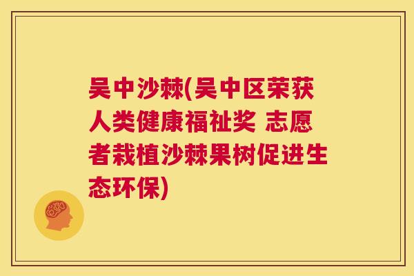 吴中沙棘(吴中区荣获人类健康福祉奖 志愿者栽植沙棘果树促进生态环保)
