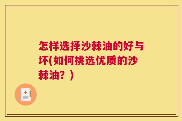 怎样选择沙棘油的好与坏(如何挑选优质的沙棘油？)