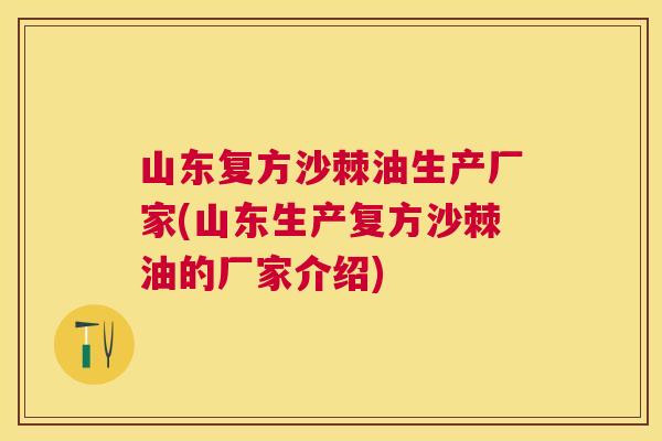 山东复方沙棘油生产厂家(山东生产复方沙棘油的厂家介绍)