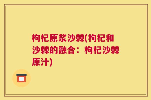 枸杞原浆沙棘(枸杞和沙棘的融合:枸杞沙棘原汁)