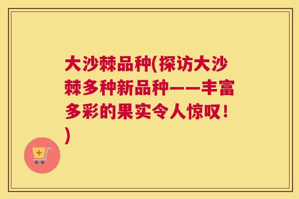 大沙棘品种(探访大沙棘多种新品种——丰富多彩的果实令人惊叹！)