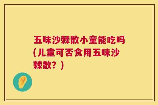 五味沙棘散小童能吃吗(儿童可否食用五味沙棘散？)