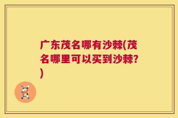 广东茂名哪有沙棘(茂名哪里可以买到沙棘？)