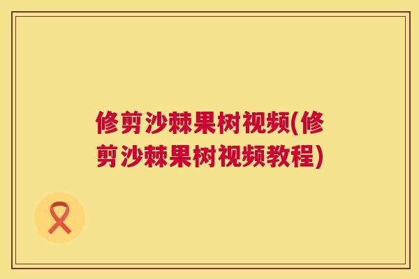 修剪沙棘果树视频(修剪沙棘果树视频教程) 修剪沙棘果树视频(修剪沙棘果树视频教程)
