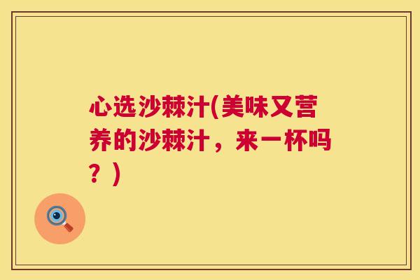心选沙棘汁(美味又营养的沙棘汁，来一杯吗？)