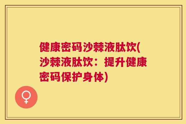健康密码沙棘液肽饮(沙棘液肽饮：提升健康密码保护身体)