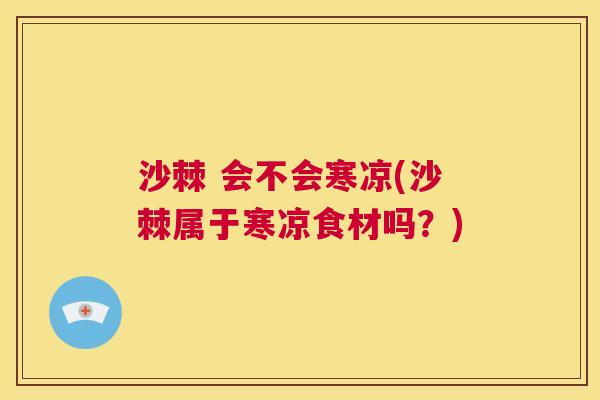 沙棘 会不会寒凉(沙棘属于寒凉食材吗？)