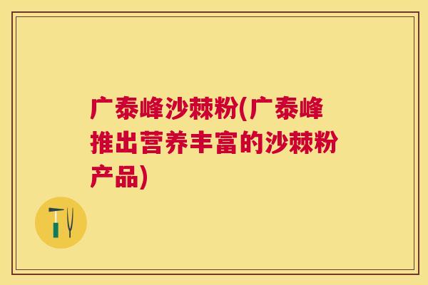 广泰峰沙棘粉(广泰峰推出营养丰富的沙棘粉产品)