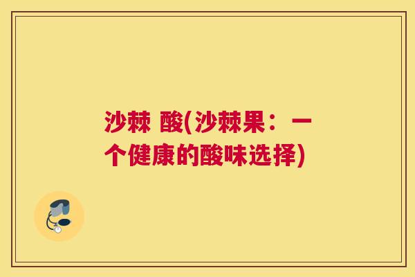 沙棘 酸(沙棘果：一个健康的酸味选择)