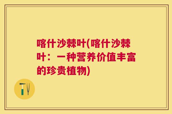 喀什沙棘叶(喀什沙棘叶：一种营养价值丰富的珍贵植物)