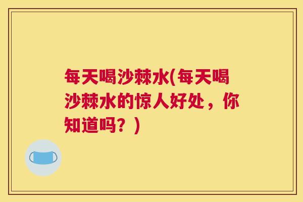 每天喝沙棘水(每天喝沙棘水的惊人好处,你知道吗?) 每天喝沙棘水(每天喝沙棘水的惊人好处,你知道吗?)