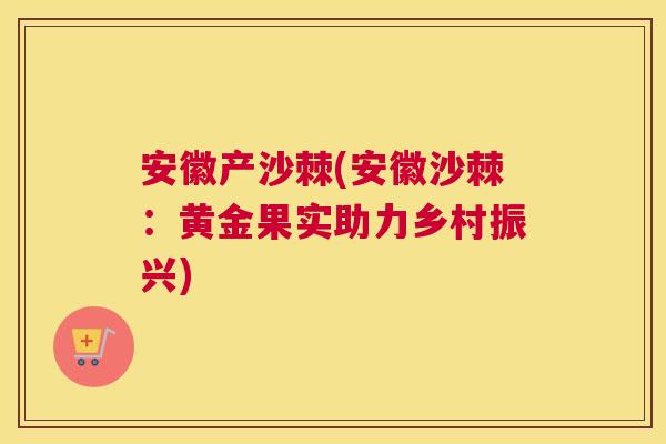 安徽产沙棘(安徽沙棘:黄金果实助力乡村振兴)