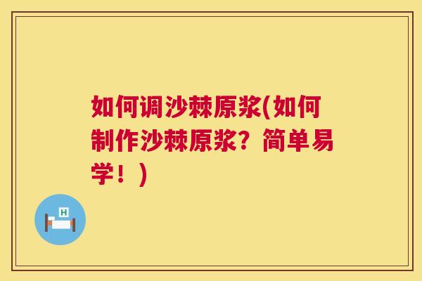 如何调沙棘原浆(如何制作沙棘原浆?简单易学!)