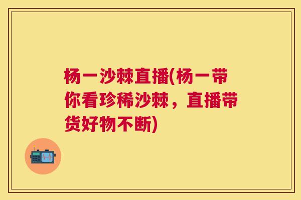 杨一沙棘直播(杨一带你看珍稀沙棘，直播带货好物不断)