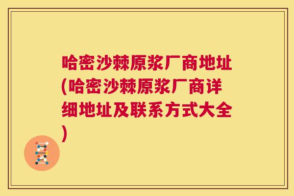 哈密沙棘原浆厂商地址(哈密沙棘原浆厂商详细地址及联系方式大全)