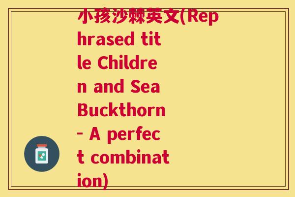 小孩沙棘英文(Rephrased title Children and Sea Buckthorn - A perfect combination)