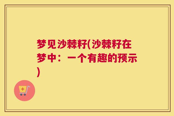 梦见沙棘籽(沙棘籽在梦中:一个有趣的预示)