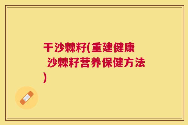 干沙棘籽(重建健康 沙棘籽营养保健方法)