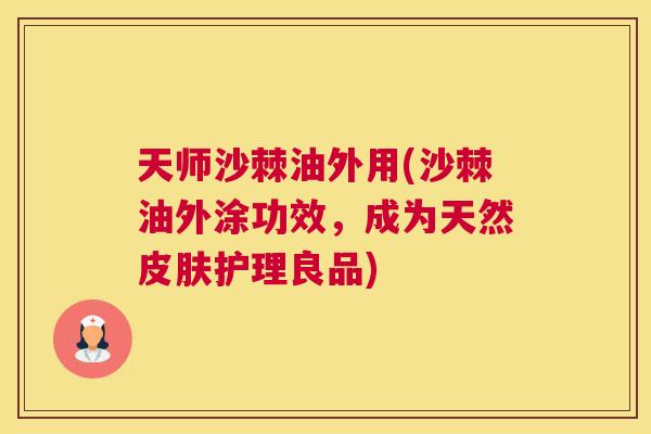 天师沙棘油外用(沙棘油外涂功效,成为天然皮肤护理良品)