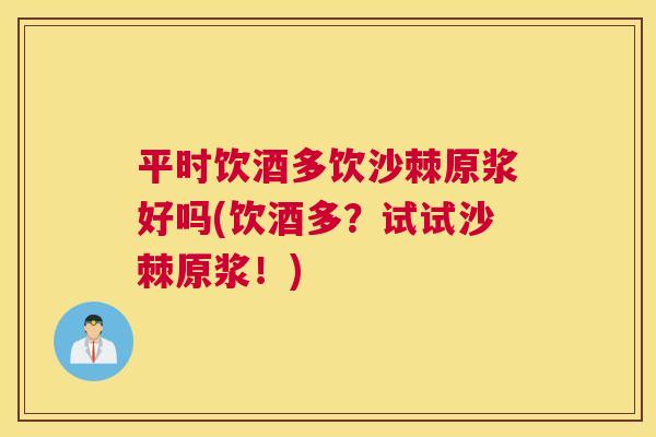 平时饮酒多饮沙棘原浆好吗(饮酒多?试试沙棘原浆!) 平时饮酒多饮沙棘原浆好吗(饮酒多?试试沙棘原浆!)