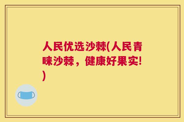 人民优选沙棘(人民青睐沙棘，健康好果实!)