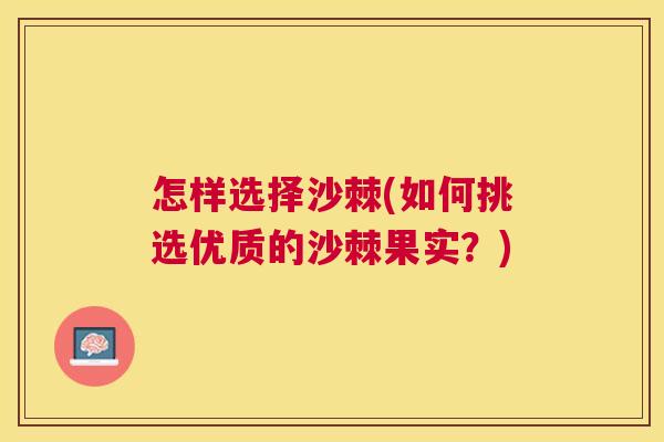 怎样选择沙棘(如何挑选优质的沙棘果实？)