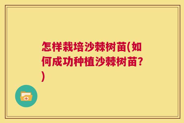 怎样栽培沙棘树苗(如何成功种植沙棘树苗？)