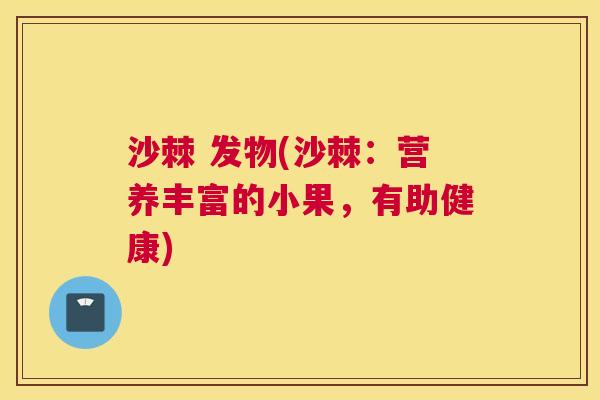 沙棘 发物(沙棘：营养丰富的小果，有助健康)