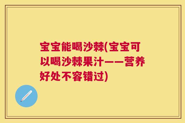 宝宝能喝沙棘(宝宝可以喝沙棘果汁——营养好处不容错过)