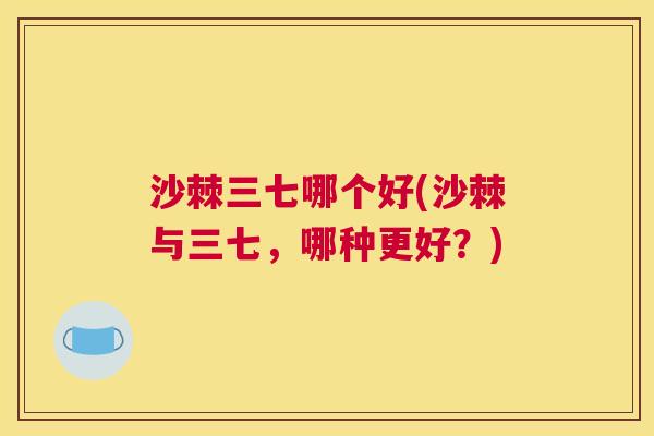 沙棘三七哪个好(沙棘与三七,哪种更好?) 沙棘三七哪个好(沙棘与三七,哪种更好?)