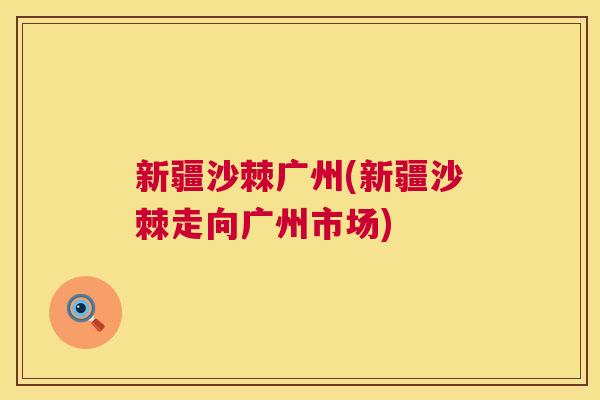 新疆沙棘广州(新疆沙棘走向广州市场)