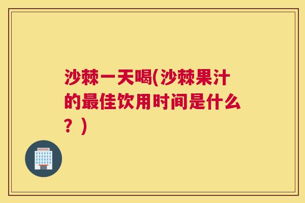 沙棘一天喝(沙棘果汁的佳饮用时间是什么?) 沙棘一天喝(沙棘果汁的佳饮用时间是什么?)