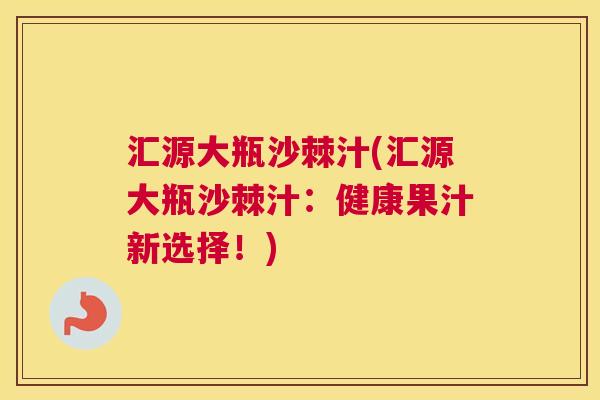 汇源大瓶沙棘汁(汇源大瓶沙棘汁:健康果汁新选择!)