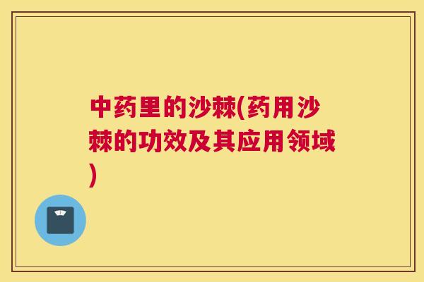 中药里的沙棘(药用沙棘的功效及其应用领域)