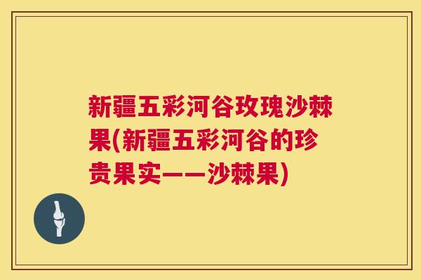 新疆五彩河谷玫瑰沙棘果(新疆五彩河谷的珍贵果实——沙棘果)