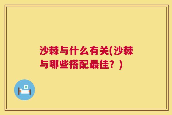 沙棘与什么有关(沙棘与哪些搭配最佳？)