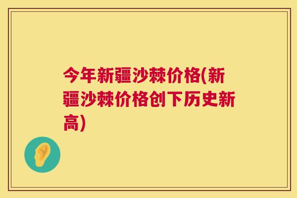 今年新疆沙棘价格(新疆沙棘价格创下历史新高)