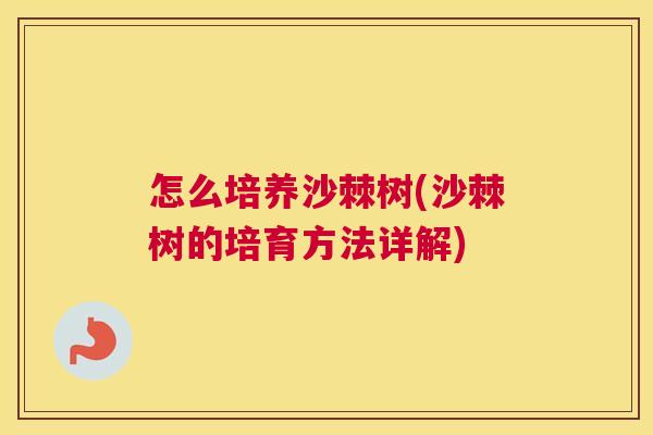 怎么培养沙棘树(沙棘树的培育方法详解)