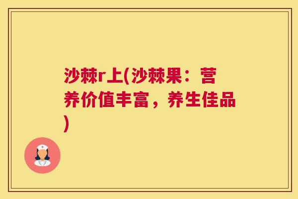 沙棘r上(沙棘果：营养价值丰富，养生佳品)
