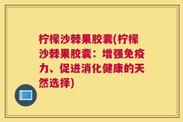 柠檬沙棘果胶囊(柠檬沙棘果胶囊:增强免疫力、促进消化健康的天然选择)