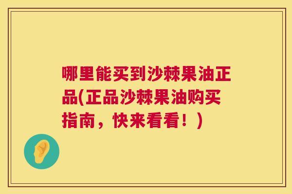 哪里能买到沙棘果油正品(正品沙棘果油购买指南，快来看看！)