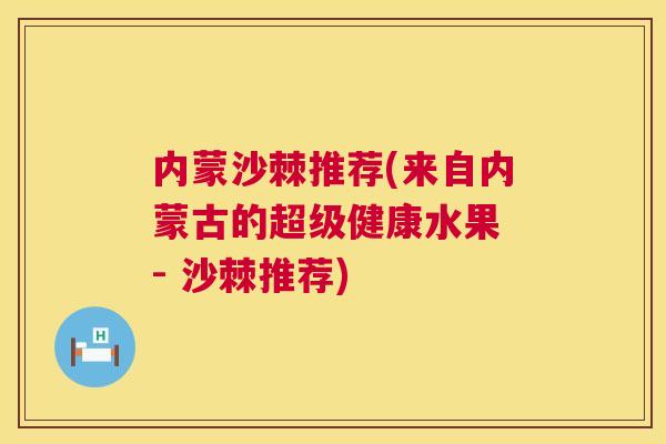 内蒙沙棘推荐(来自内蒙古的超级健康水果 - 沙棘推荐)