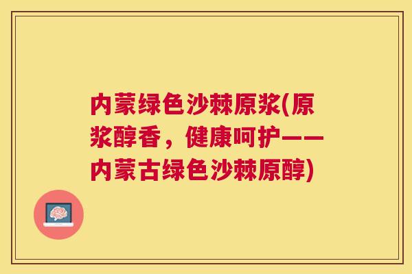 内蒙绿色沙棘原浆(原浆醇香，健康呵护——内蒙古绿色沙棘原醇)