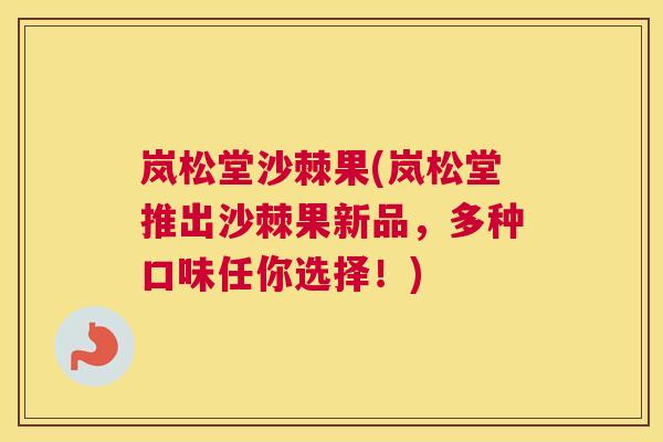 岚松堂沙棘果(岚松堂推出沙棘果新品，多种口味任你选择！)