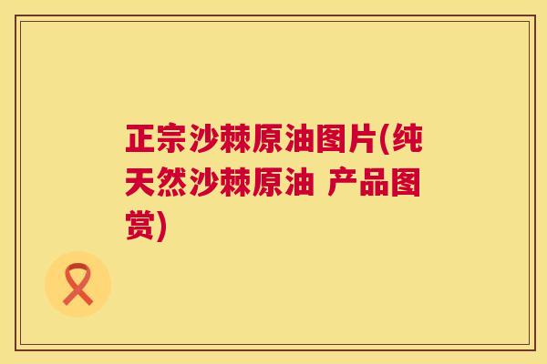 正宗沙棘原油图片(纯天然沙棘原油 产品图赏)