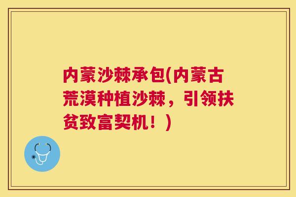 内蒙沙棘承包(内蒙古荒漠种植沙棘，引领扶贫致富契机！)