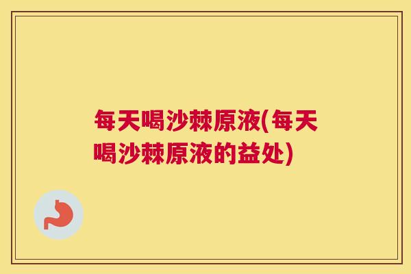 每天喝沙棘原液(每天喝沙棘原液的益处)