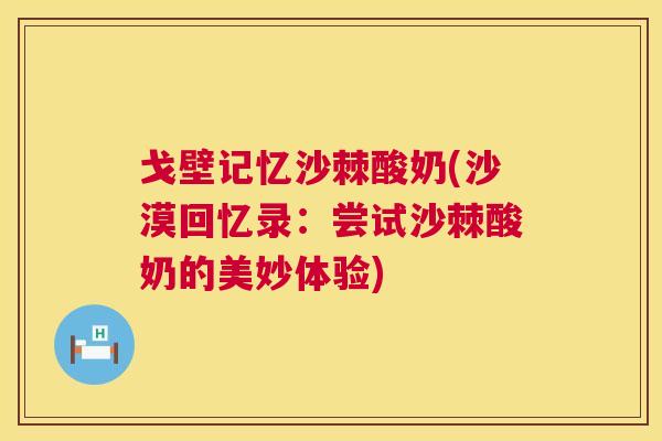 戈壁记忆沙棘酸奶(沙漠回忆录:尝试沙棘酸奶的美妙体验)