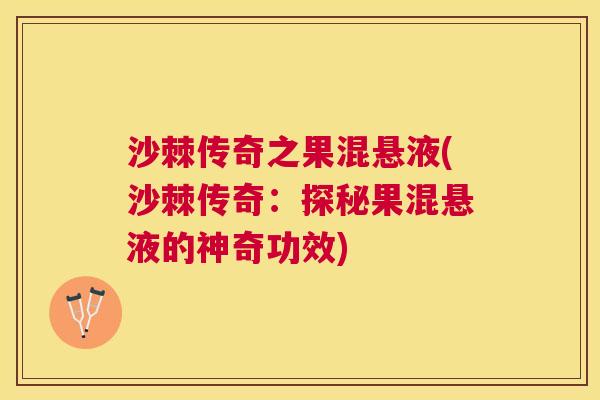 沙棘传奇之果混悬液(沙棘传奇：探秘果混悬液的神奇功效)
