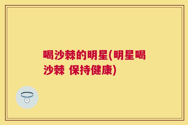 喝沙棘的明星(明星喝沙棘 保持健康)